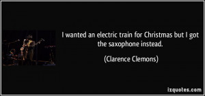 ... for Christmas but I got the saxophone instead. - Clarence Clemons