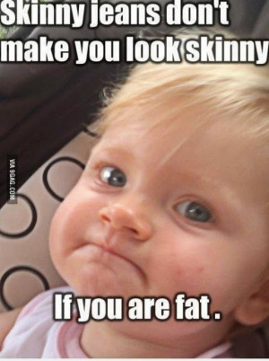Skinny jeans don't make you look skinny. if you are fat