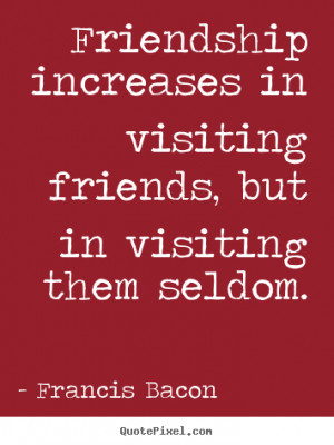 Friendship quotes - Friendship increases in visiting friends, but in..