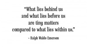 ... what lies before us are tiny matters compared to what lies within us