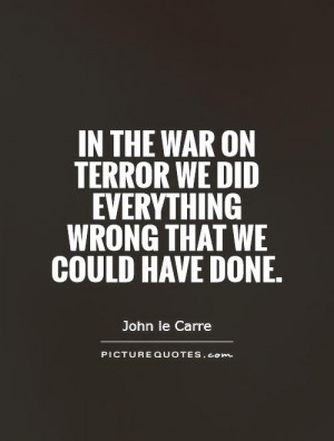 In the war on terror we did everything wrong that we could have done ...