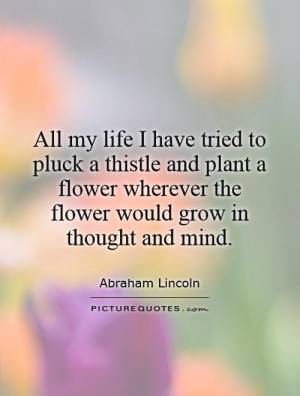 All my life I have tried to pluck a thistle and plant a flower ...
