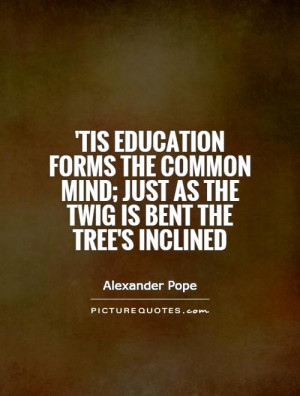 Tis education forms the common mind; just as the twig is bent the ...
