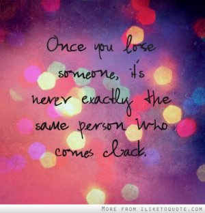 Once you lose someone, it's never exactly the same person who comes ...