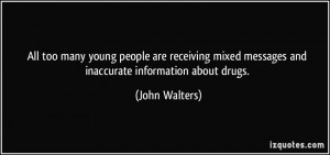 ... mixed messages and inaccurate information about drugs. - John Walters