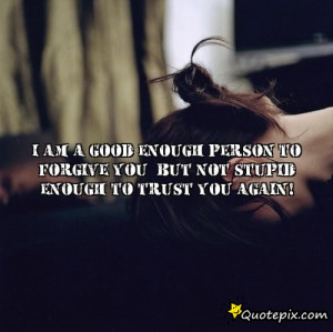 good enough person to FORGIVE you. But not stupid enough to TRUST you ...