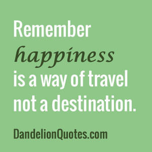 ... Remember happiness is a way of travel not a destination. ~Roy Goodman