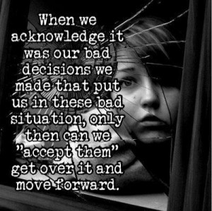 When we acknowledge it was our bad decisions we made that put us in ...