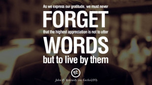... is not to utter words but to live by them. – John Fitzgerald Kennedy