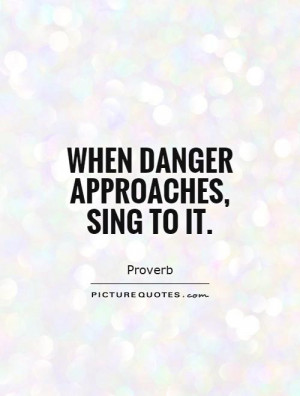 When danger approaches, sing to it Picture Quote #1