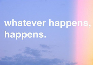 Whatever happens, happens.