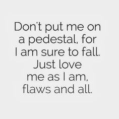 Don't put me on a pedestal, for I am sure to fall. Just love me as I ...