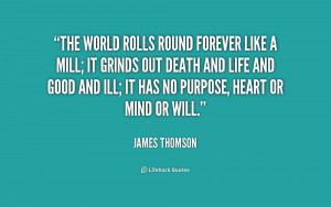The world rolls round forever like a mill; it grinds out death and ...