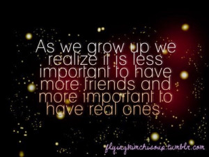 AS WE GROW UP WE REALIZE IT IS LESS IMPORTANT TO HAVE MORE FRIENDS AND ...