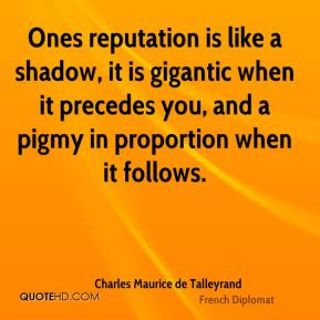 Ones reputation is like a shadow, it is gigantic when it precedes you ...