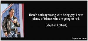 ... gay. I have plenty of friends who are going to hell. - Stephen Colbert