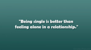 Being single is better than feeling alone in a relationship.”