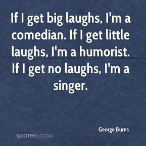 George Burns - If I get big laughs, I'm a comedian. If I get little ...