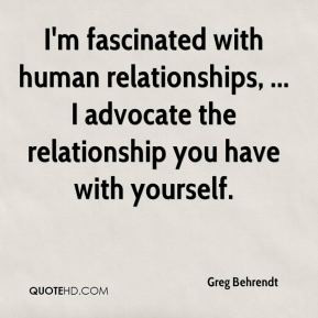 fascinated with human relationships, ... I advocate the relationship ...