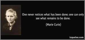 ... has been done; one can only see what remains to be done. - Marie Curie