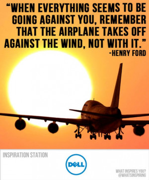 ... the airplane takes off against the wind, not with it. -- Henry Ford