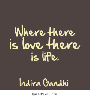Where there is love there is life. Indira Gandhi great love sayings