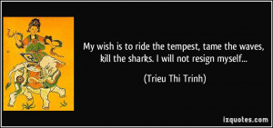 My wish is to ride the tempest, tame the waves, kill the sharks. I ...