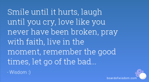 Smile until it hurts, laugh until you cry, love like you never have ...