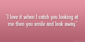 love it when I catch you looking at me then you smile and look away ...