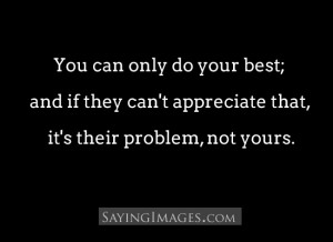You can only do your best, if they can't appreciate that, it's their ...