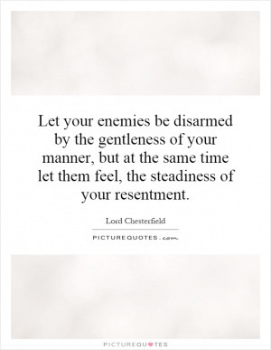 ... but at the same time let them feel, the steadiness of your resentment