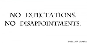 Have NO Expectations and you’ll never be disappointed!
