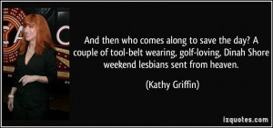 ... loving, Dinah Shore weekend lesbians sent from heaven. - Kathy Griffin
