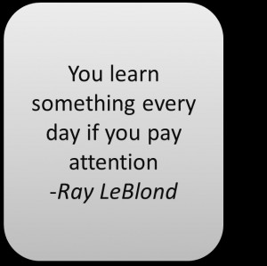 You learn something every day if you pay attention - Ray LeBlond