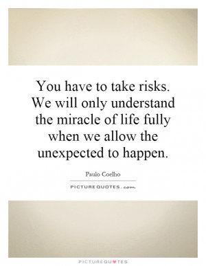 You have to take risks. We will only understand the miracle of life ...