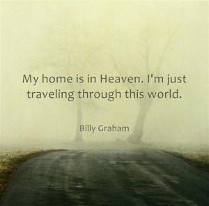 ... is in Heaven. I'm just traveling through this world. ~ Billy Graham