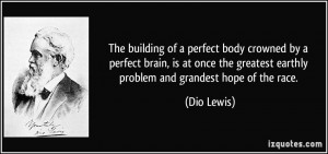 The building of a perfect body crowned by a perfect brain, is at once ...