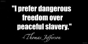 prefer dangerous freedom over peaceful slavery. ~Thomas Jefferson ...