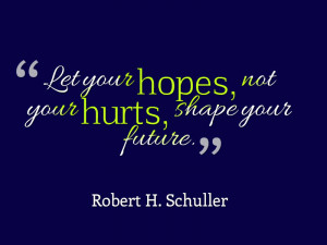 ... your hopes, not your hurts, shape your future.” ~ Robert H. Schuller