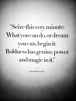 Boldness. Seize the moment. Inspirational. Goethe