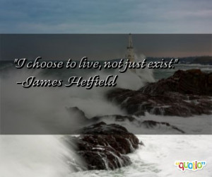 choose to live, not just exist. -James Hetfield