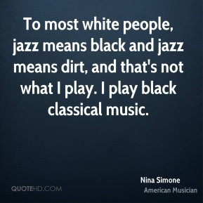 Nina Simone To most white people jazz means black and jazz means