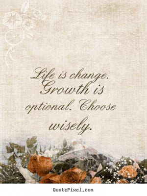 Life quotes - Life is change. growth is optional. choose wisely.