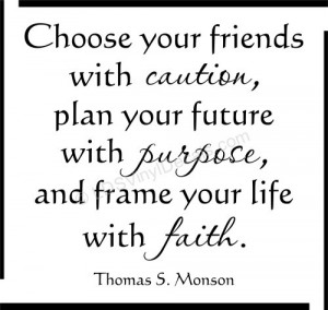 Choose your friends with caution... Thomas S. Monson