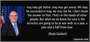 Iraq may get better; Iraq may get worse. We may be successful in Iraq ...