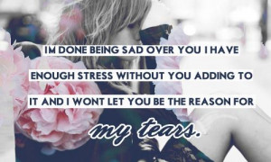 done being sad over you. I have enough stress without you adding ...