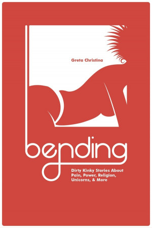 Bending: Dirty Kinky Stories About Pain, Power, Religion, Unicorns ...