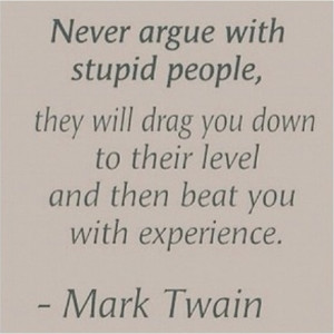 ... stupid people they will drag you down to their level and then beat you
