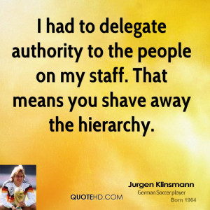 had to delegate authority to the people on my staff. That means you ...