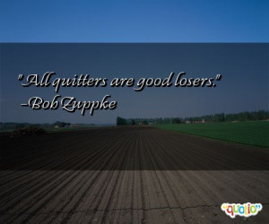 All quitters are good losers. -Bob Zuppke